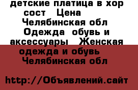 детские платица в хор сост › Цена ­ 400 - Челябинская обл. Одежда, обувь и аксессуары » Женская одежда и обувь   . Челябинская обл.